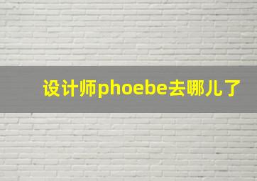 设计师phoebe去哪儿了