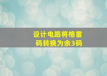 设计电路将格雷码转换为余3码