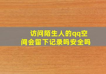 访问陌生人的qq空间会留下记录吗安全吗