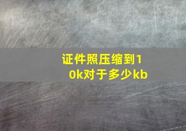 证件照压缩到10k对于多少kb