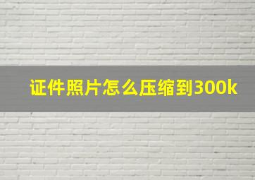 证件照片怎么压缩到300k