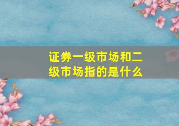 证券一级市场和二级市场指的是什么