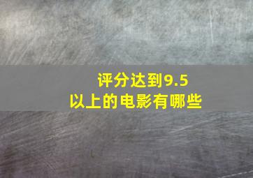 评分达到9.5以上的电影有哪些