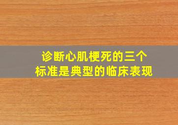 诊断心肌梗死的三个标准是典型的临床表现