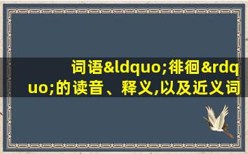 词语“徘徊”的读音、释义,以及近义词、反义词