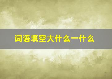 词语填空大什么一什么