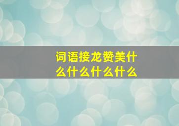 词语接龙赞美什么什么什么什么