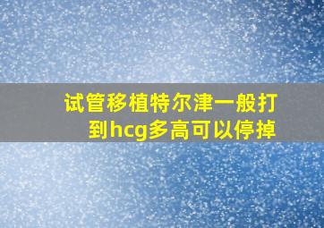 试管移植特尔津一般打到hcg多高可以停掉