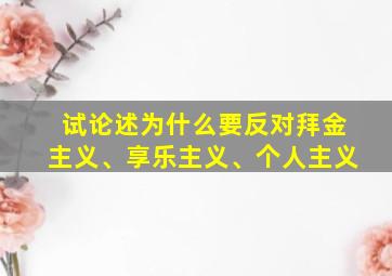 试论述为什么要反对拜金主义、享乐主义、个人主义