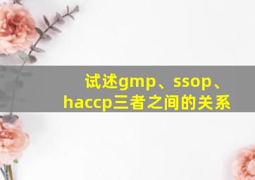 试述gmp、ssop、haccp三者之间的关系