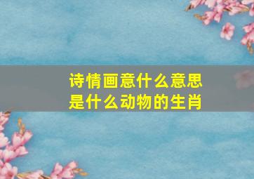 诗情画意什么意思是什么动物的生肖