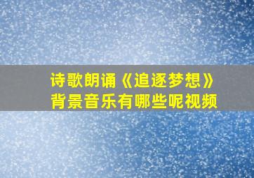 诗歌朗诵《追逐梦想》背景音乐有哪些呢视频