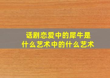 话剧恋爱中的犀牛是什么艺术中的什么艺术