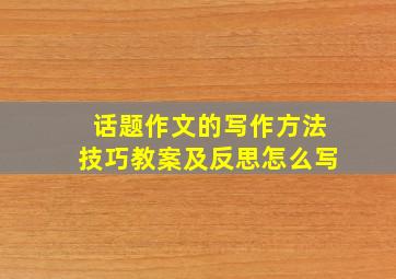 话题作文的写作方法技巧教案及反思怎么写