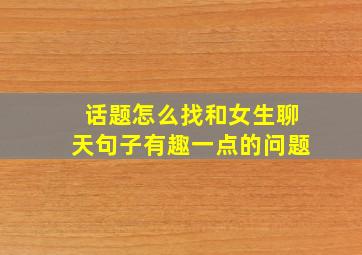 话题怎么找和女生聊天句子有趣一点的问题