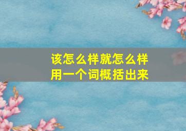 该怎么样就怎么样用一个词概括出来