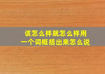 该怎么样就怎么样用一个词概括出来怎么说