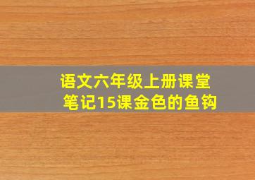 语文六年级上册课堂笔记15课金色的鱼钩