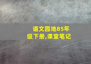 语文园地85年级下册,课堂笔记