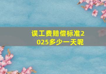 误工费赔偿标准2025多少一天呢