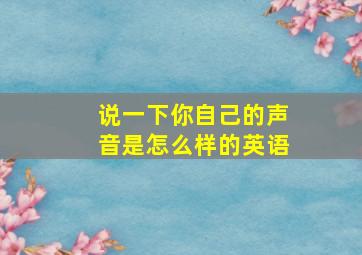 说一下你自己的声音是怎么样的英语