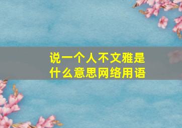 说一个人不文雅是什么意思网络用语