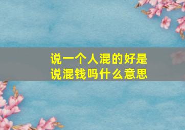 说一个人混的好是说混钱吗什么意思