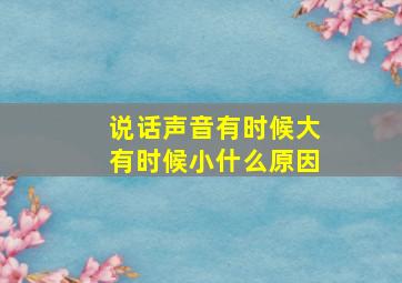 说话声音有时候大有时候小什么原因