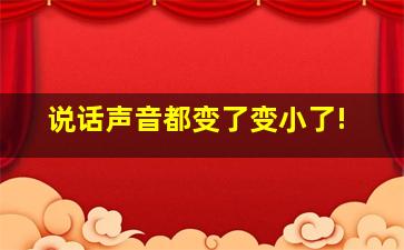 说话声音都变了变小了!