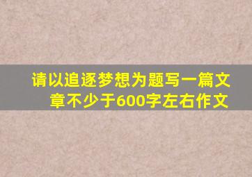 请以追逐梦想为题写一篇文章不少于600字左右作文