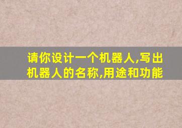 请你设计一个机器人,写出机器人的名称,用途和功能