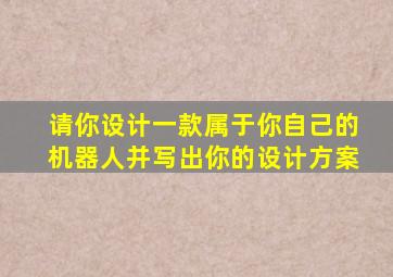 请你设计一款属于你自己的机器人并写出你的设计方案