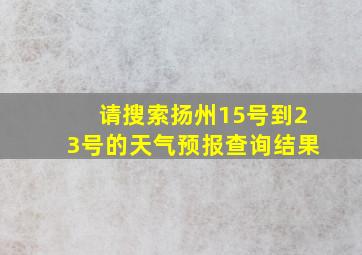 请搜索扬州15号到23号的天气预报查询结果