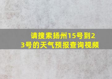 请搜索扬州15号到23号的天气预报查询视频