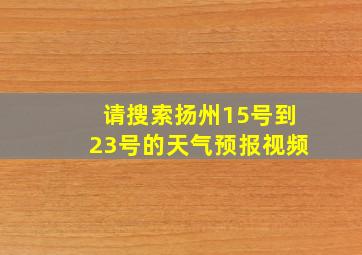 请搜索扬州15号到23号的天气预报视频