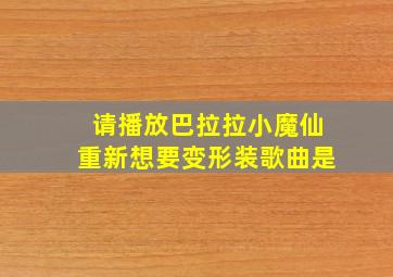 请播放巴拉拉小魔仙重新想要变形装歌曲是