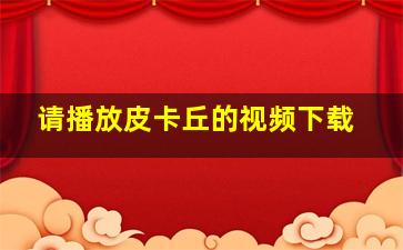 请播放皮卡丘的视频下载