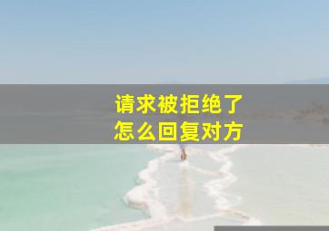 请求被拒绝了怎么回复对方