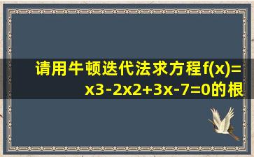 请用牛顿迭代法求方程f(x)=x3-2x2+3x-7=0的根