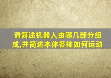 请简述机器人由哪几部分组成,并简述本体各轴如何运动