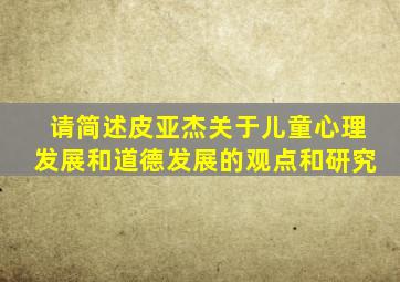 请简述皮亚杰关于儿童心理发展和道德发展的观点和研究