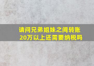 请问兄弟姐妹之间转账20万以上还需要纳税吗