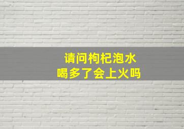 请问枸杞泡水喝多了会上火吗