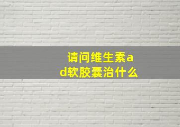 请问维生素ad软胶囊治什么