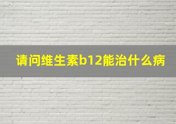 请问维生素b12能治什么病