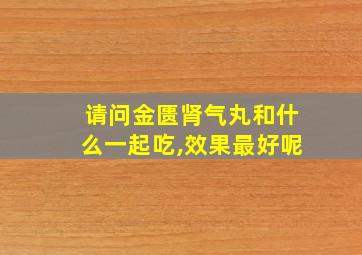 请问金匮肾气丸和什么一起吃,效果最好呢