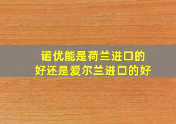 诺优能是荷兰进口的好还是爱尔兰进口的好