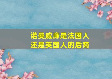 诺曼威廉是法国人还是英国人的后裔