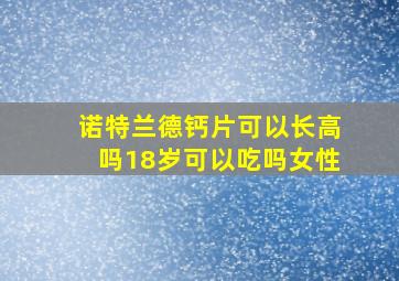 诺特兰德钙片可以长高吗18岁可以吃吗女性