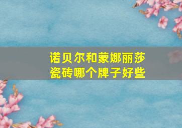 诺贝尔和蒙娜丽莎瓷砖哪个牌子好些